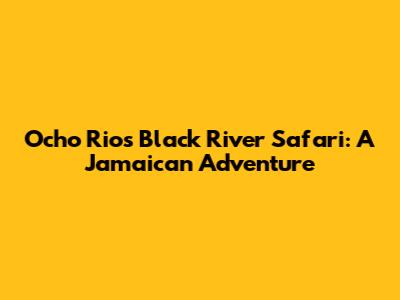 Ocho Rios Black River Safari: A Jamaican Adventure