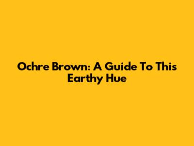 Ochre Brown: A Guide To This Earthy Hue
