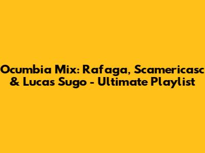 Ocumbia Mix: Rafaga, Scamericasc & Lucas Sugo - Ultimate Playlist