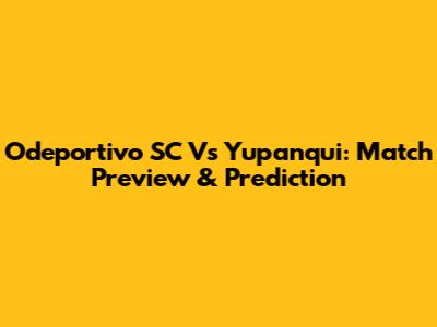 Odeportivo SC Vs Yupanqui: Match Preview & Prediction