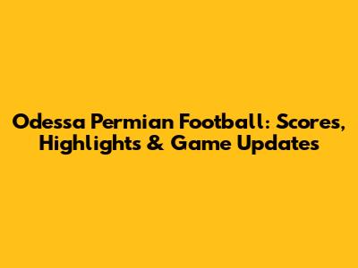 Odessa Permian Football: Scores, Highlights & Game Updates