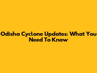 Odisha Cyclone Updates: What You Need To Know