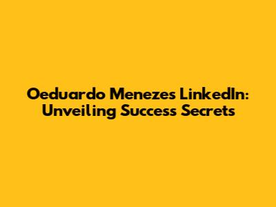 Oeduardo Menezes' LinkedIn: Unveiling Success Secrets