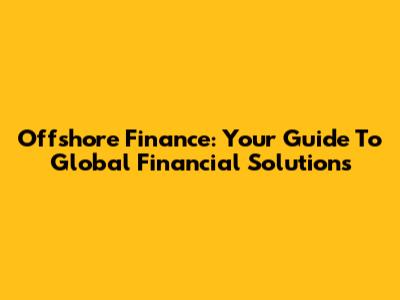 Offshore Finance: Your Guide To Global Financial Solutions