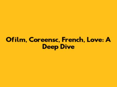 Ofilm, Coreensc, French, Love: A Deep Dive