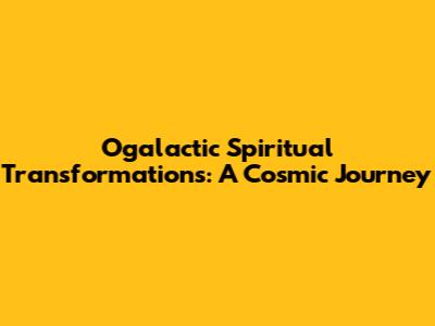 Ogalactic Spiritual Transformations: A Cosmic Journey