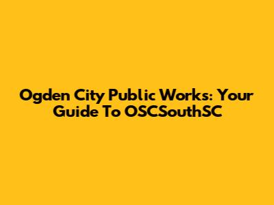Ogden City Public Works: Your Guide To OSCSouthSC