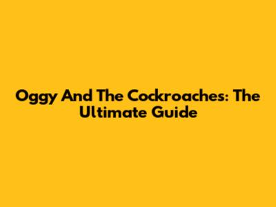 Oggy And The Cockroaches: The Ultimate Guide