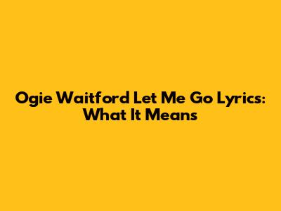Ogie Waitford 'Let Me Go' Lyrics: What It Means
