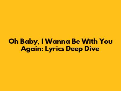 Oh Baby, I Wanna Be With You Again: Lyrics Deep Dive