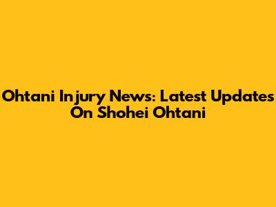Ohtani Injury News: Latest Updates On Shohei Ohtani