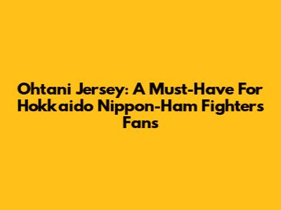 Ohtani Jersey: A Must-Have For Hokkaido Nippon-Ham Fighters Fans