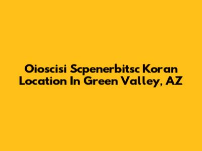 Oioscisi Scpenerbitsc Koran Location In Green Valley, AZ