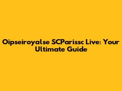 Oipseiroyalse SCParissc Live: Your Ultimate Guide