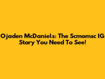Ojaden McDaniels: The Scmomsc IG Story You Need To See!