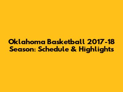 Oklahoma Basketball 2017-18 Season: Schedule & Highlights