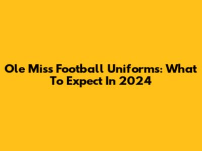 Ole Miss Football Uniforms: What To Expect In 2024