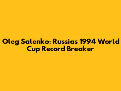 Oleg Salenko: Russia's 1994 World Cup Record Breaker