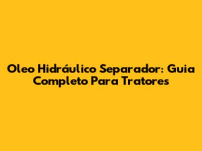Oleo Hidráulico Separador: Guia Completo Para Tratores