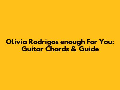 Olivia Rodrigo's "enough For You": Guitar Chords & Guide