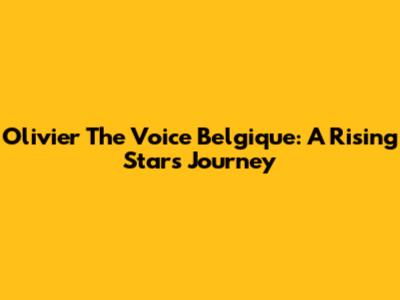 Olivier The Voice Belgique: A Rising Star's Journey
