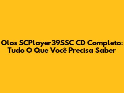 Olos SCPlayer39SSC CD Completo: Tudo O Que Você Precisa Saber