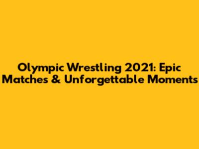 Olympic Wrestling 2021: Epic Matches & Unforgettable Moments