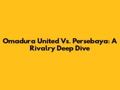 Omadura United Vs. Persebaya: A Rivalry Deep Dive
