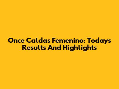 Once Caldas Femenino: Today's Results And Highlights
