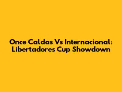 Once Caldas Vs Internacional: Libertadores Cup Showdown