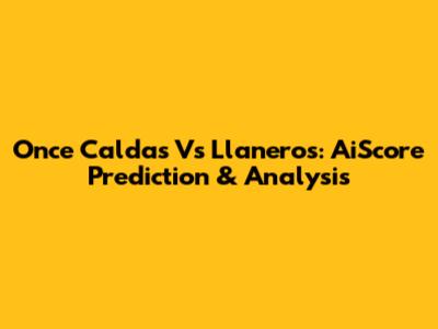 Once Caldas Vs Llaneros: AiScore Prediction & Analysis