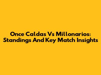 Once Caldas Vs Millonarios: Standings And Key Match Insights