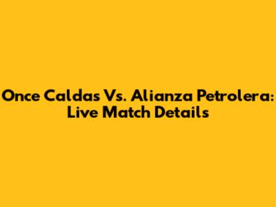 Once Caldas Vs. Alianza Petrolera: Live Match Details