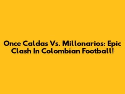 Once Caldas Vs. Millonarios: Epic Clash In Colombian Football!