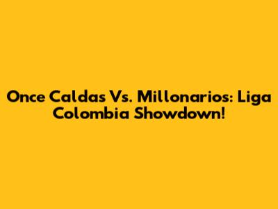 Once Caldas Vs. Millonarios: Liga Colombia Showdown!
