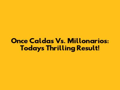 Once Caldas Vs. Millonarios: Today's Thrilling Result!