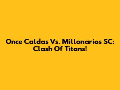 Once Caldas Vs. Millonarios SC: Clash Of Titans!