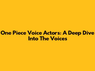 One Piece Voice Actors: A Deep Dive Into The Voices