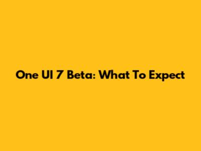 One UI 7 Beta: What To Expect