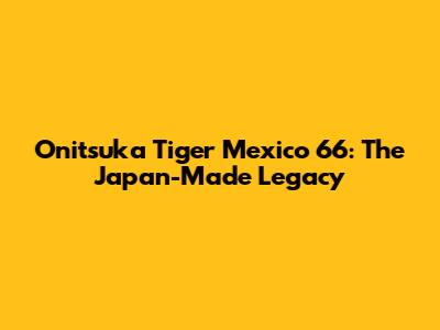 Onitsuka Tiger Mexico 66: The Japan-Made Legacy