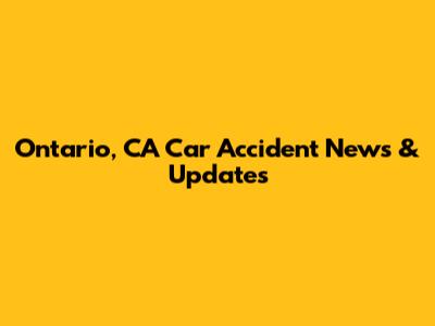 Ontario, CA Car Accident News & Updates