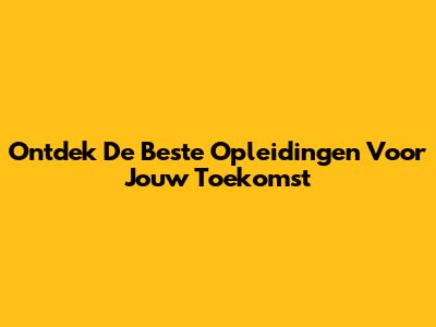 Ontdek De Beste Opleidingen Voor Jouw Toekomst