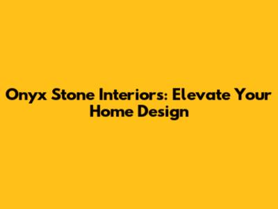 Onyx Stone Interiors: Elevate Your Home Design