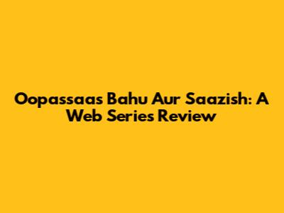 Oopassaas Bahu Aur Saazish: A Web Series Review