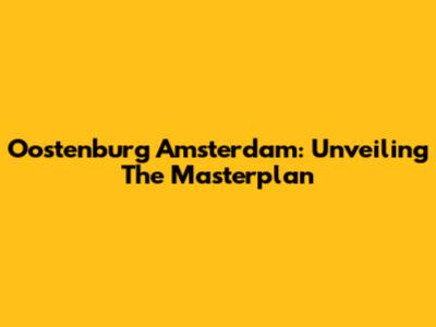 Oostenburg Amsterdam: Unveiling The Masterplan