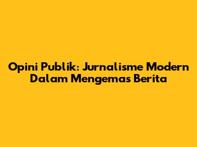 Opini Publik: Jurnalisme Modern Dalam Mengemas Berita