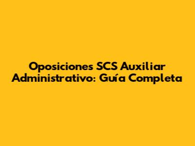Oposiciones SCS Auxiliar Administrativo: Guía Completa