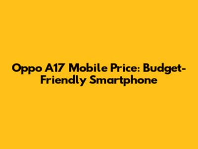 Oppo A17 Mobile Price: Budget-Friendly Smartphone