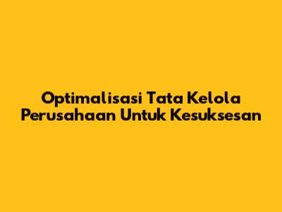 Optimalisasi Tata Kelola Perusahaan Untuk Kesuksesan