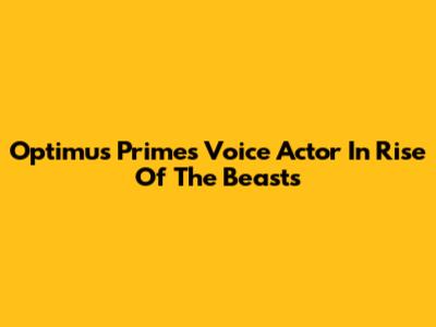 Optimus Prime's Voice Actor In Rise Of The Beasts